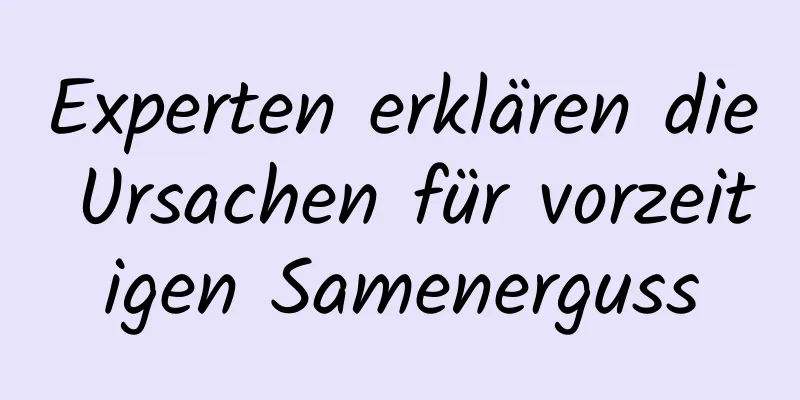 Experten erklären die Ursachen für vorzeitigen Samenerguss