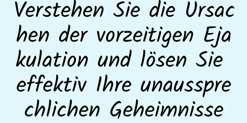 Verstehen Sie die Ursachen der vorzeitigen Ejakulation und lösen Sie effektiv Ihre unaussprechlichen Geheimnisse