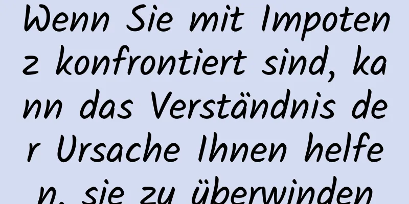 Wenn Sie mit Impotenz konfrontiert sind, kann das Verständnis der Ursache Ihnen helfen, sie zu überwinden