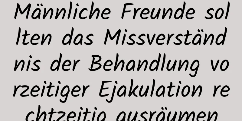 Männliche Freunde sollten das Missverständnis der Behandlung vorzeitiger Ejakulation rechtzeitig ausräumen