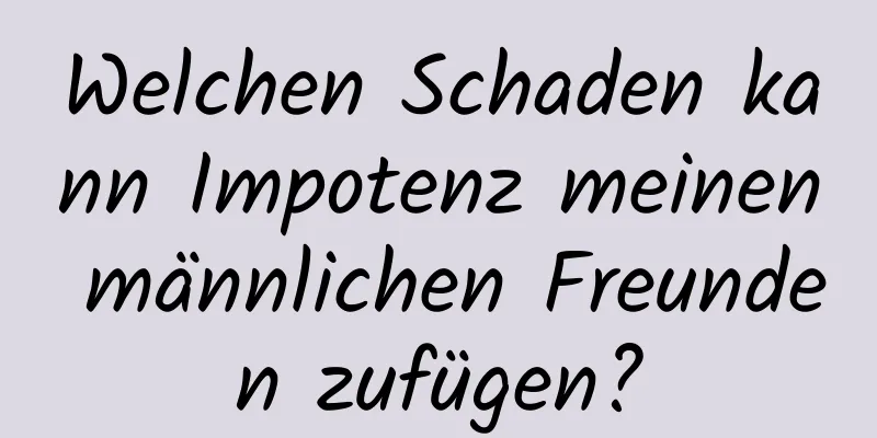 Welchen Schaden kann Impotenz meinen männlichen Freunden zufügen?