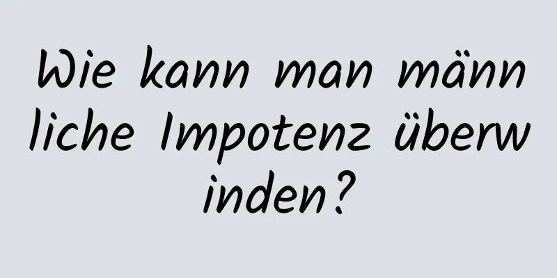 Wie kann man männliche Impotenz überwinden?