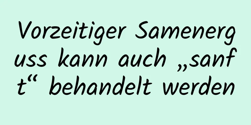 Vorzeitiger Samenerguss kann auch „sanft“ behandelt werden