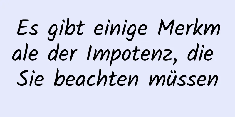 Es gibt einige Merkmale der Impotenz, die Sie beachten müssen