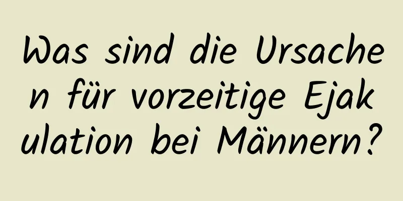 Was sind die Ursachen für vorzeitige Ejakulation bei Männern?