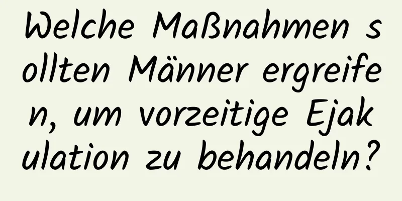 Welche Maßnahmen sollten Männer ergreifen, um vorzeitige Ejakulation zu behandeln?