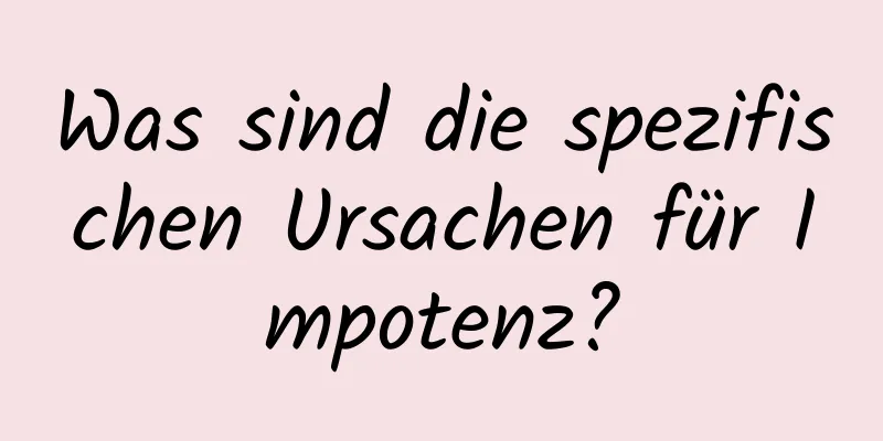 Was sind die spezifischen Ursachen für Impotenz?