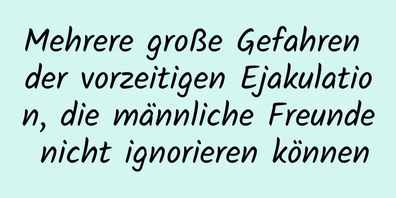 Mehrere große Gefahren der vorzeitigen Ejakulation, die männliche Freunde nicht ignorieren können