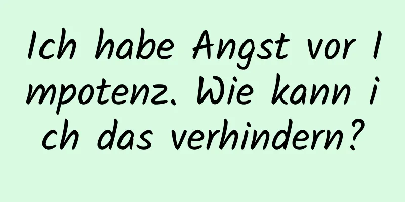 Ich habe Angst vor Impotenz. Wie kann ich das verhindern?