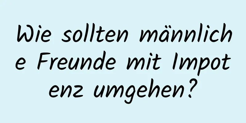 Wie sollten männliche Freunde mit Impotenz umgehen?