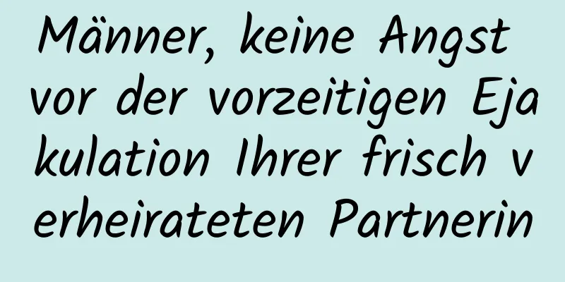 Männer, keine Angst vor der vorzeitigen Ejakulation Ihrer frisch verheirateten Partnerin