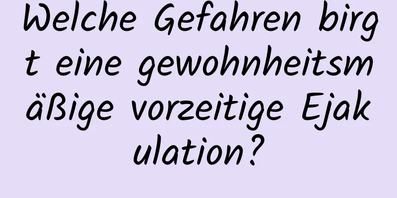 Welche Gefahren birgt eine gewohnheitsmäßige vorzeitige Ejakulation?