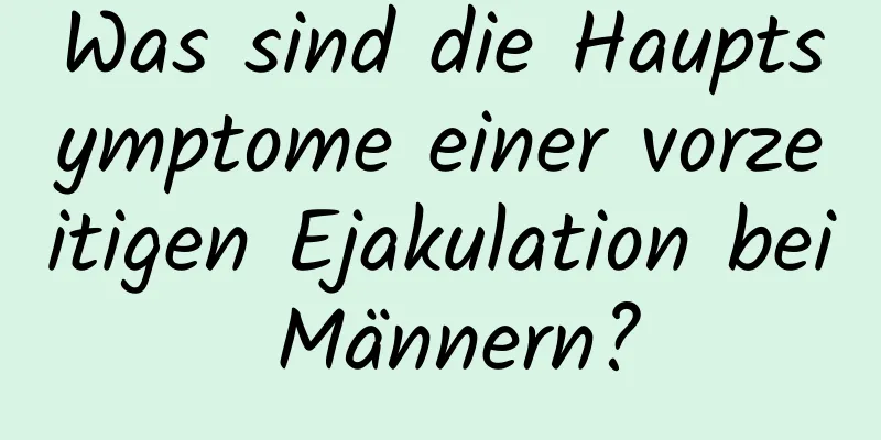 Was sind die Hauptsymptome einer vorzeitigen Ejakulation bei Männern?