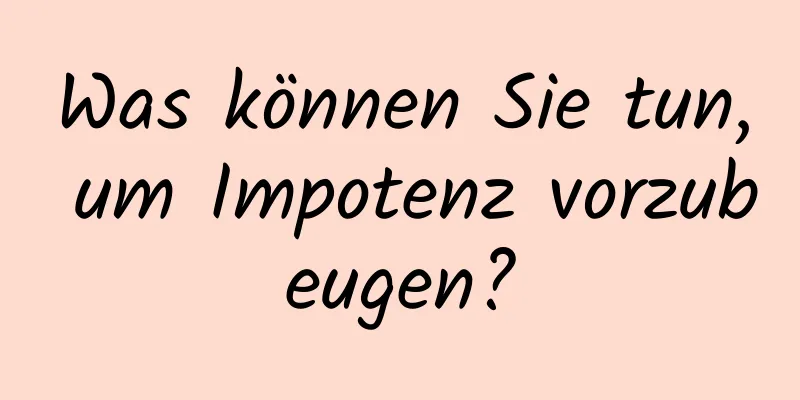 Was können Sie tun, um Impotenz vorzubeugen?