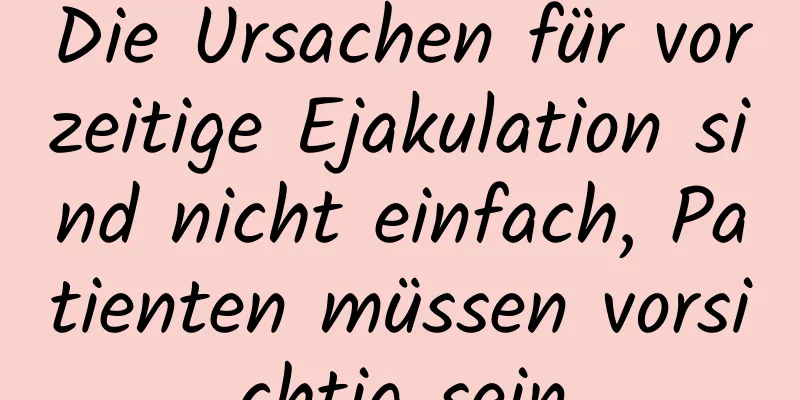 Die Ursachen für vorzeitige Ejakulation sind nicht einfach, Patienten müssen vorsichtig sein