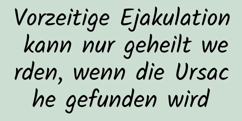 Vorzeitige Ejakulation kann nur geheilt werden, wenn die Ursache gefunden wird