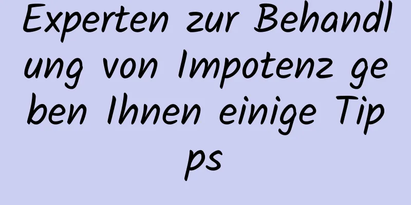 Experten zur Behandlung von Impotenz geben Ihnen einige Tipps