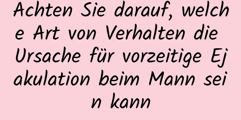 Achten Sie darauf, welche Art von Verhalten die Ursache für vorzeitige Ejakulation beim Mann sein kann