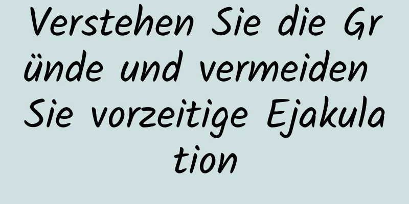 Verstehen Sie die Gründe und vermeiden Sie vorzeitige Ejakulation