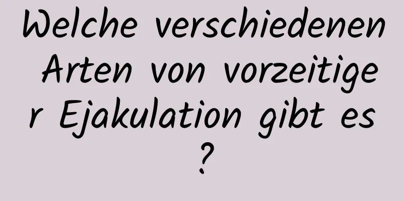 Welche verschiedenen Arten von vorzeitiger Ejakulation gibt es?