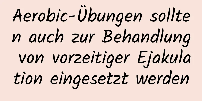 Aerobic-Übungen sollten auch zur Behandlung von vorzeitiger Ejakulation eingesetzt werden