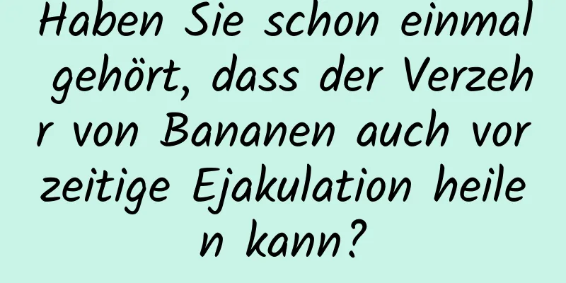 Haben Sie schon einmal gehört, dass der Verzehr von Bananen auch vorzeitige Ejakulation heilen kann?