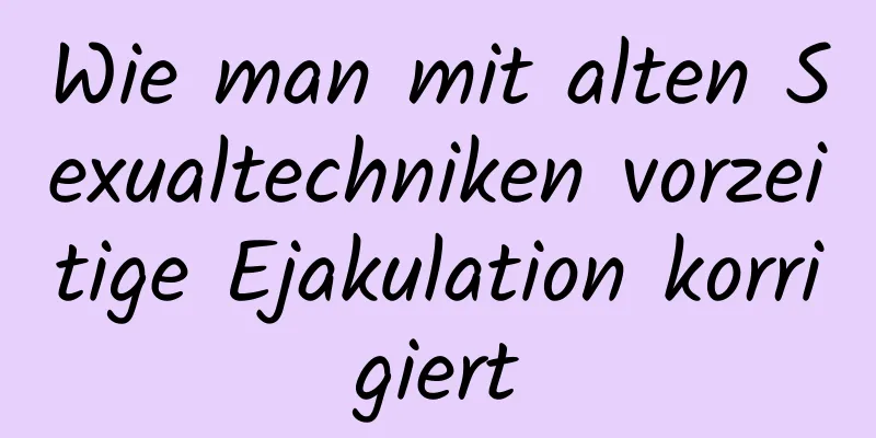 Wie man mit alten Sexualtechniken vorzeitige Ejakulation korrigiert