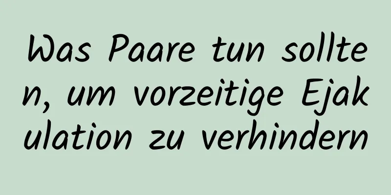 Was Paare tun sollten, um vorzeitige Ejakulation zu verhindern