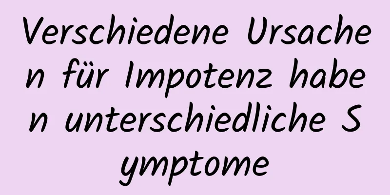 Verschiedene Ursachen für Impotenz haben unterschiedliche Symptome