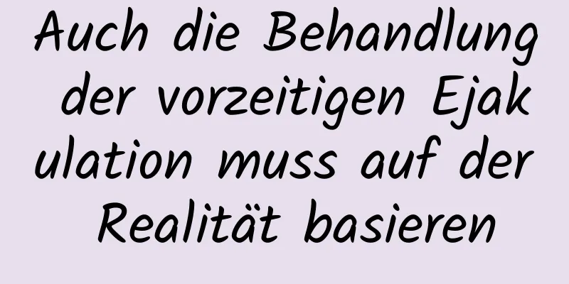 Auch die Behandlung der vorzeitigen Ejakulation muss auf der Realität basieren