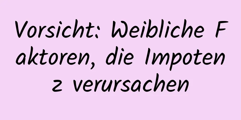 Vorsicht: Weibliche Faktoren, die Impotenz verursachen