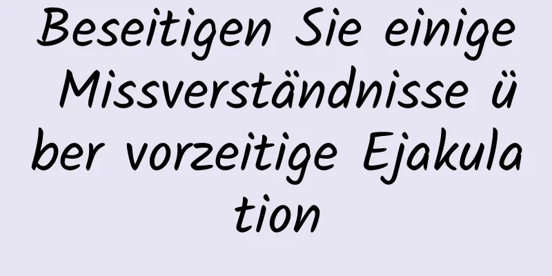 Beseitigen Sie einige Missverständnisse über vorzeitige Ejakulation