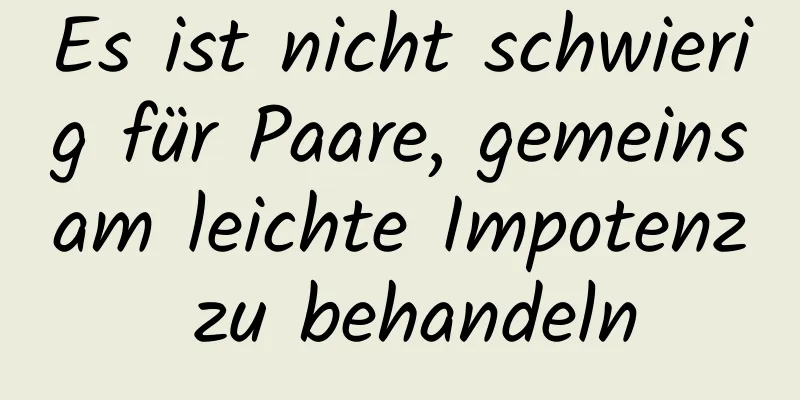 Es ist nicht schwierig für Paare, gemeinsam leichte Impotenz zu behandeln