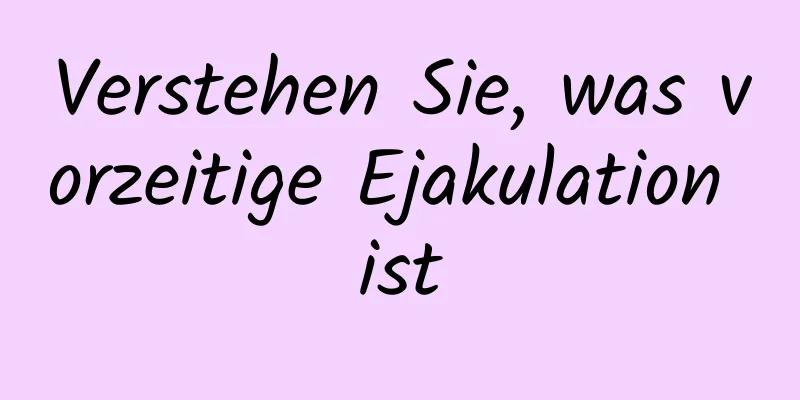 Verstehen Sie, was vorzeitige Ejakulation ist