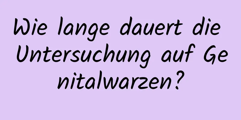 Wie lange dauert die Untersuchung auf Genitalwarzen?
