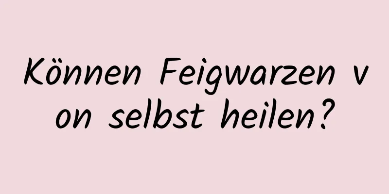 Können Feigwarzen von selbst heilen?