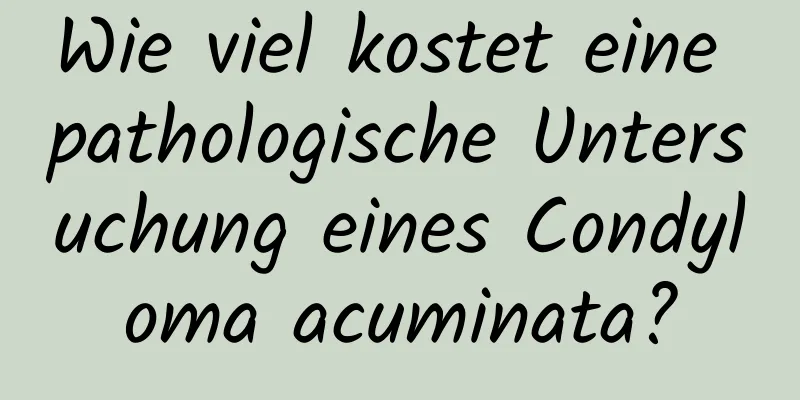Wie viel kostet eine pathologische Untersuchung eines Condyloma acuminata?