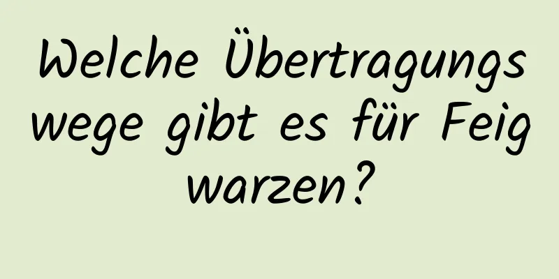 Welche Übertragungswege gibt es für Feigwarzen?