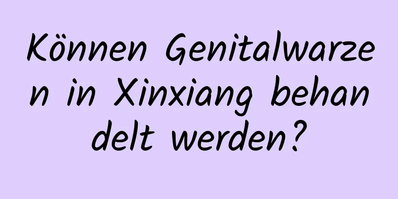 Können Genitalwarzen in Xinxiang behandelt werden?