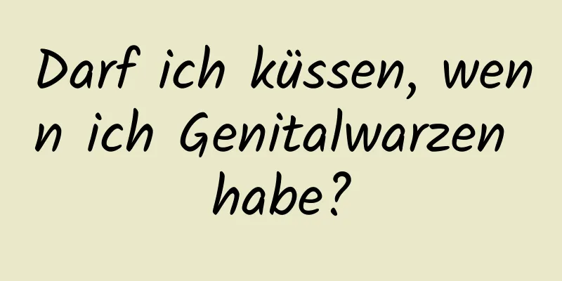 Darf ich küssen, wenn ich Genitalwarzen habe?