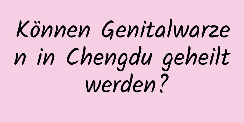Können Genitalwarzen in Chengdu geheilt werden?