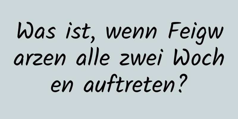 Was ist, wenn Feigwarzen alle zwei Wochen auftreten?
