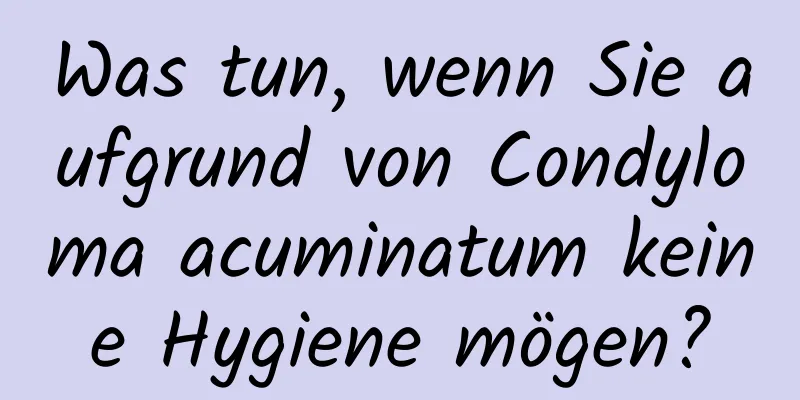 Was tun, wenn Sie aufgrund von Condyloma acuminatum keine Hygiene mögen?