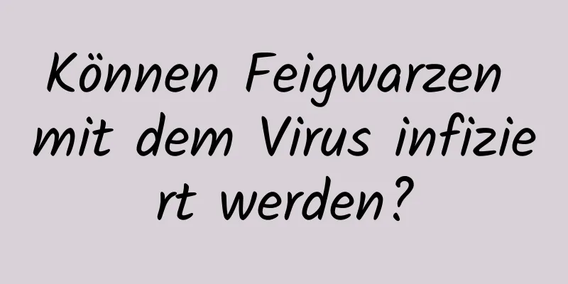 Können Feigwarzen mit dem Virus infiziert werden?