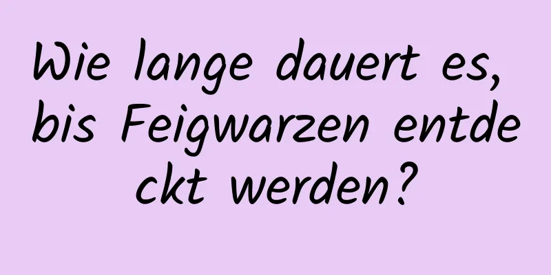 Wie lange dauert es, bis Feigwarzen entdeckt werden?