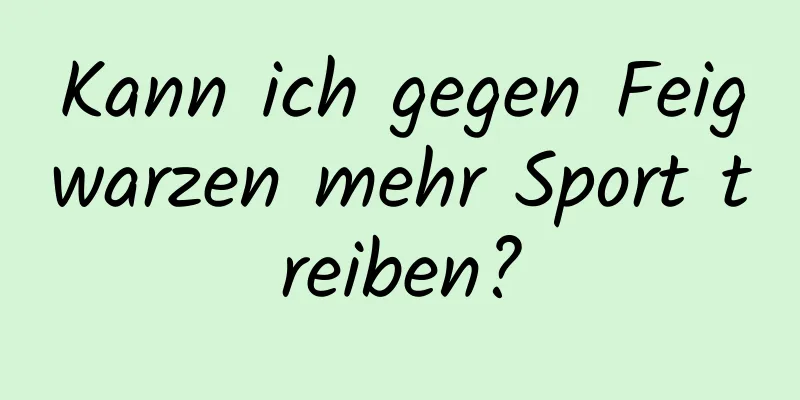 Kann ich gegen Feigwarzen mehr Sport treiben?