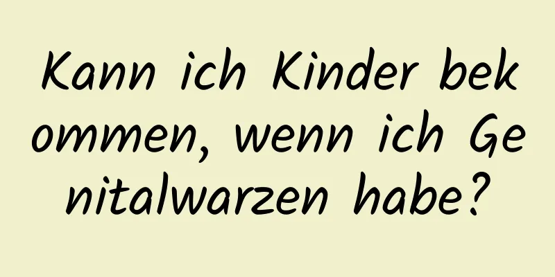 Kann ich Kinder bekommen, wenn ich Genitalwarzen habe?