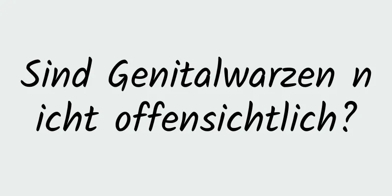 Sind Genitalwarzen nicht offensichtlich?