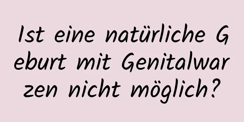 Ist eine natürliche Geburt mit Genitalwarzen nicht möglich?