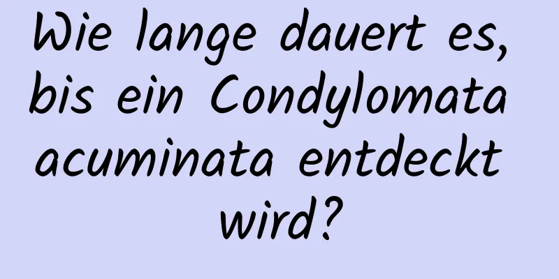 Wie lange dauert es, bis ein Condylomata acuminata entdeckt wird?